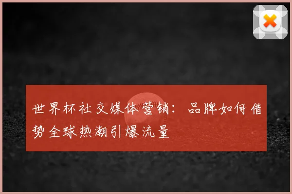 世界杯社交媒体营销：品牌如何借势全球热潮引爆流量