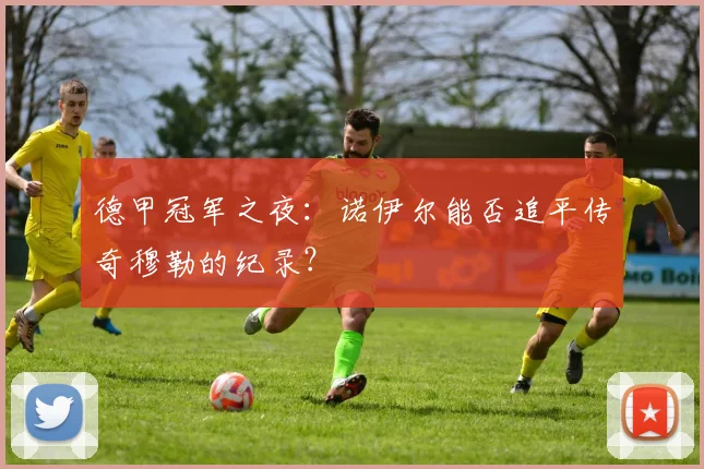 德甲冠军之夜:诺伊尔能否追平传奇穆勒的纪录?