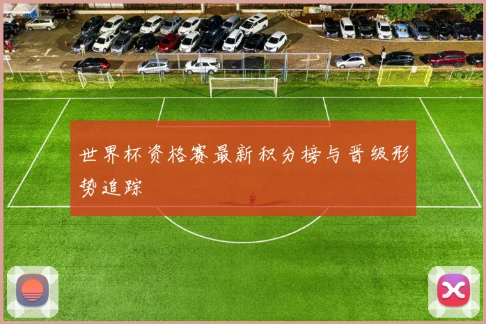 世界杯资格赛最新积分榜与晋级形势追踪