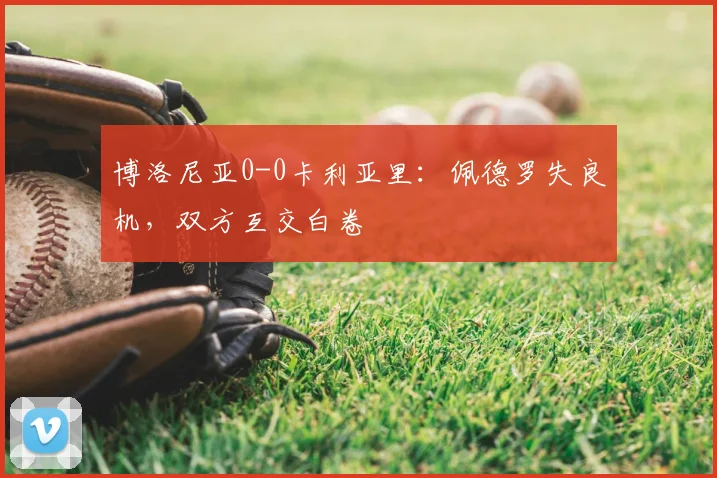 博洛尼亚0-0卡利亚里:佩德罗失良机,双方互交白卷