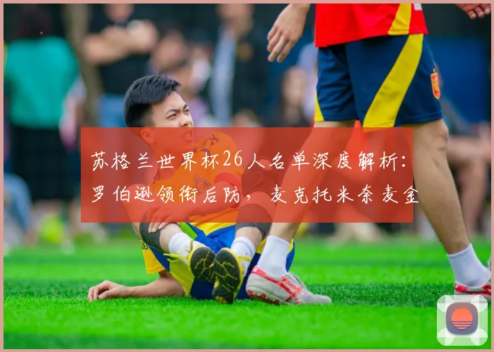 苏格兰世界杯26人名单深度解析:罗伯逊领衔后防,麦克托米奈麦金坐镇中场