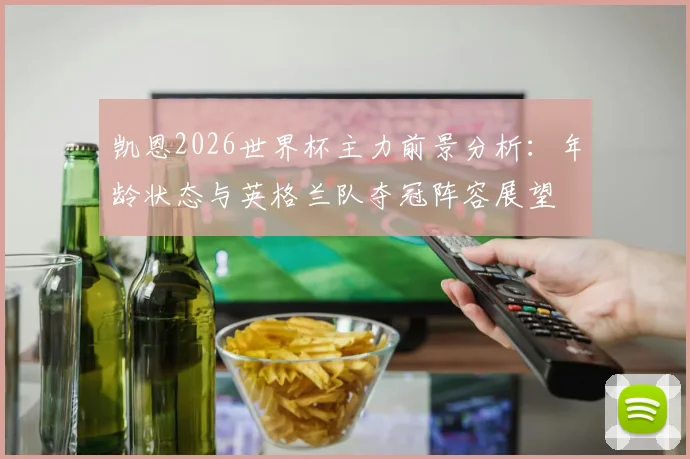 凯恩2026世界杯主力前景分析：年龄状态与英格兰队夺冠阵容展望