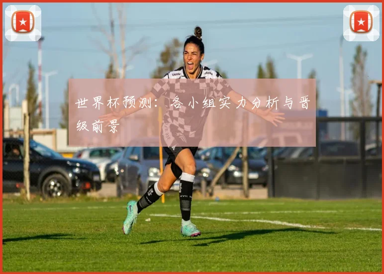世界杯预测：各小组实力分析与晋级前景