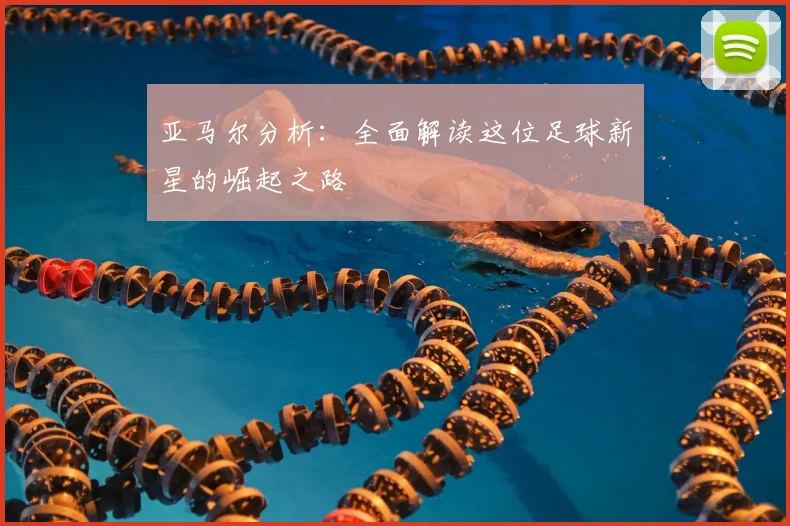 亚马尔分析:全面解读这位足球新星的崛起之路
