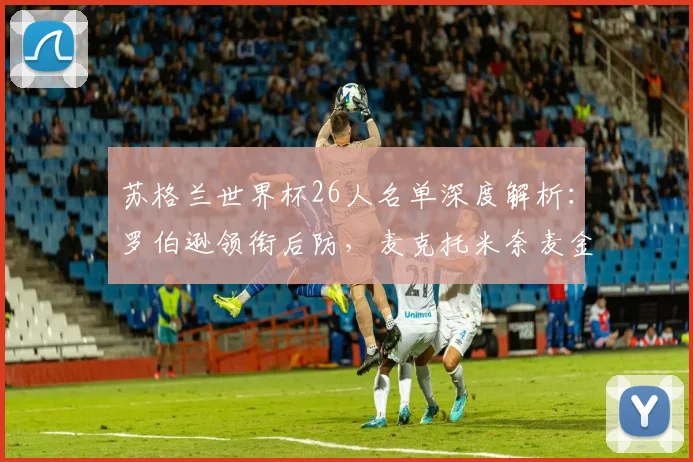苏格兰世界杯26人名单深度解析：罗伯逊领衔后防，麦克托米奈麦金坐镇中场