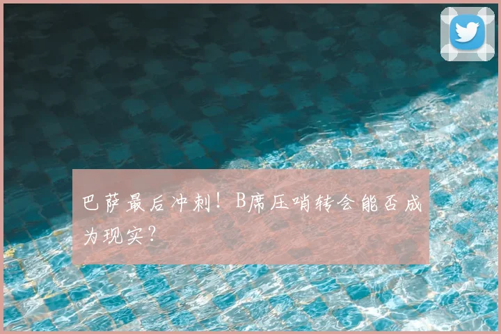 巴萨最后冲刺!B席压哨转会能否成为现实?