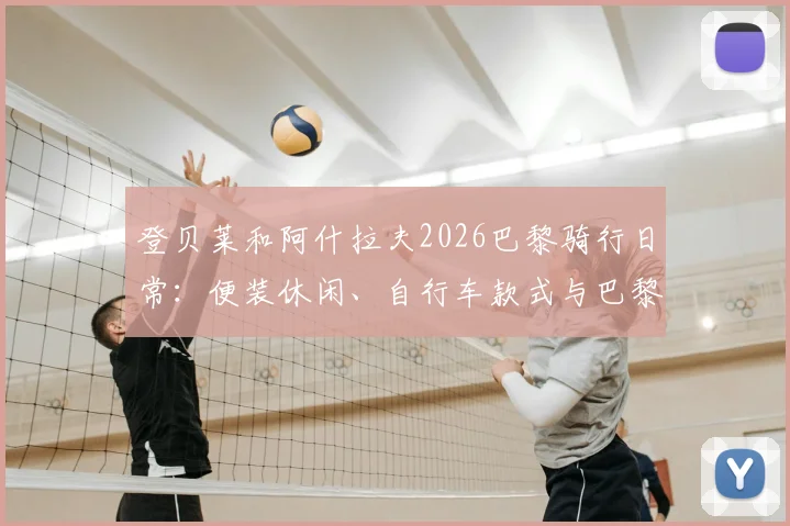 登贝莱和阿什拉夫2026巴黎骑行日常:便装休闲、自行车款式与巴黎城市路线全解析