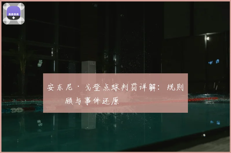 安东尼·戈登点球判罚详解：规则回顾与事件还原