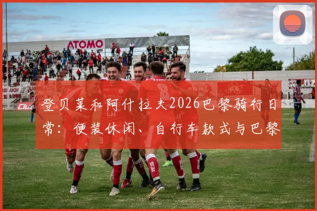 登贝莱和阿什拉夫2026巴黎骑行日常：便装休闲、自行车款式与巴黎城市路线全解析