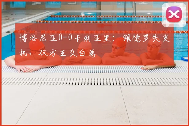 博洛尼亚0-0卡利亚里：佩德罗失良机，双方互交白卷